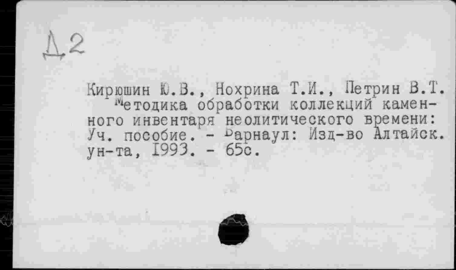 ﻿№
Кирюшин Ю.В., Нохрина Т.И., Петрин В.Т.
* Методика обработки коллекций каменного инвентаря неолитического времени: Уч. пособие.'- Барнаул: Изд-во Алтайск. ун-та, 1993. - 65с.